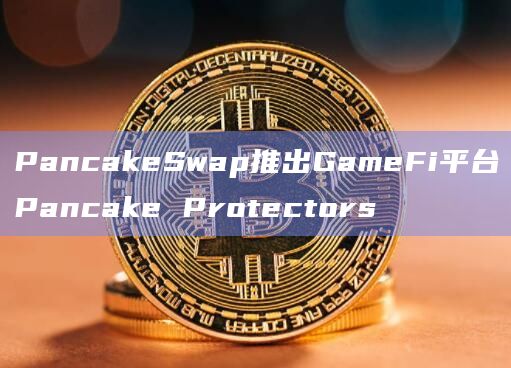 PancakeSwap推出GameFi平台Pancake Protectors