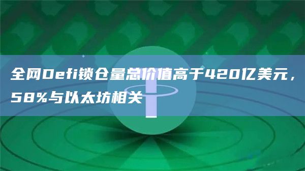 全网Defi锁仓量总价值高于420亿美元,58%与以太坊相关 全网Defi锁仓量总价值高于420亿美元,58%与以太坊相关