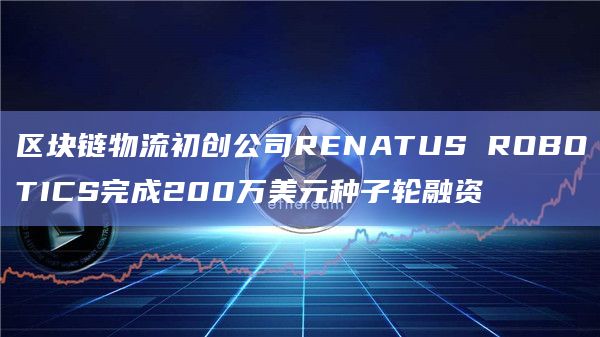 区块链物流初创公司RENATUS ROBOTICS完成200万美元种子轮融资