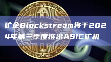 矿企Blockstream将于2024年第三季度推出ASIC矿机