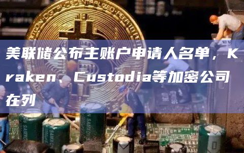 美联储公布主账户申请人名单，Kraken、Custodia等加密公司在列