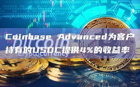Coinbase Advanced为客户持有的USDC提供4%的收益率