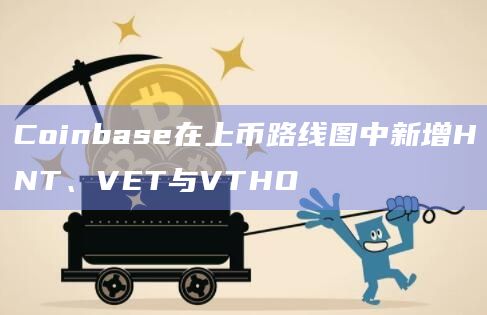 Coinbase在上币路线图中新增HNT、VET与VTHO