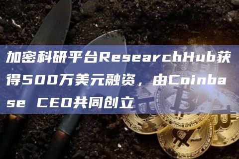 加密科研平台ResearchHub获得500万美元融资，由Coinbase CEO共同创立