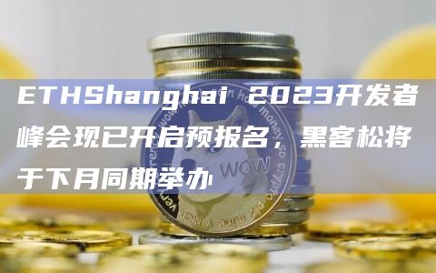 ETHShanghai 2023开发者峰会现已开启预报名，黑客松将于下月同期举办