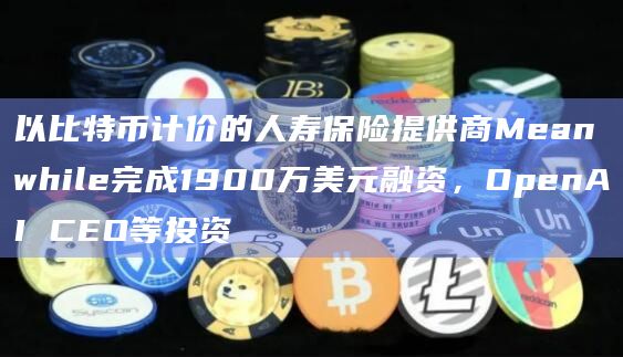 以比特币计价的人寿保险提供商Meanwhile完成1900万美元融资，OpenAI CEO等投资