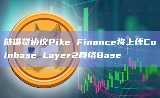 链借贷协议Pike Finance将上线Coinbase Layer2网络Base