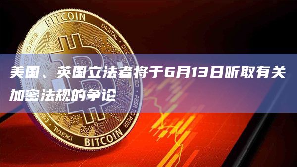 美国、英国立法者将于6月13日听取有关加密法规的争论