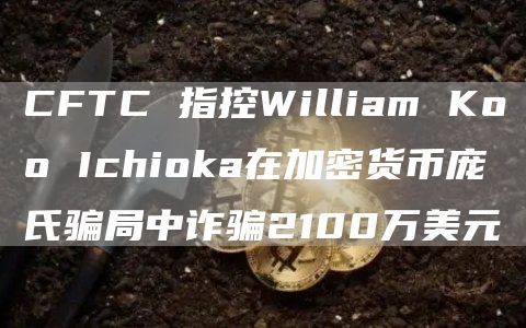 CFTC 指控William Koo Ichioka在加密货币庞氏骗局中诈骗2100万美元