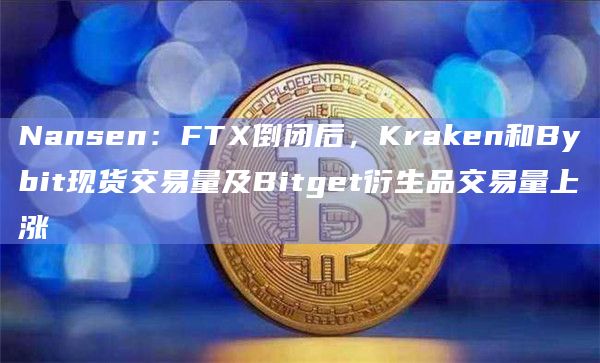 Nansen：FTX倒闭后，Kraken和Bybit现货交易量及Bitget衍生品交易量上涨
