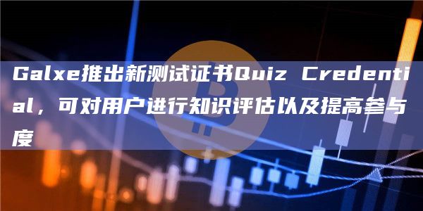 Galxe推出新测试证书Quiz Credential，可对用户进行知识评估以及提高参与度