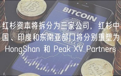 红杉资本将拆分为三家公司,红杉中国、印度和东南亚部门将分别重塑为 HongShan 和 Peak XV Partners