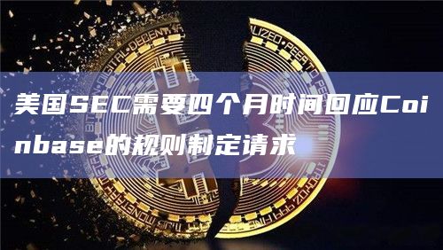 美国SEC需要四个月时间回应Coinbase的规则制定请求