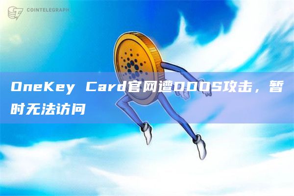 OneKey Card官网遭DDOS攻击,暂时无法访问 OneKey Card官网遭DDOS攻击,暂时无法访问
