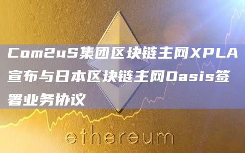 Com2uS集团区块链主网XPLA宣布与日本区块链主网Oasis签署业务协议