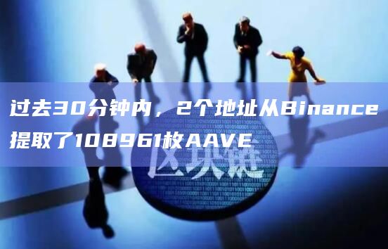 过去30分钟内，2个地址从Binance提取了108961枚AAVE