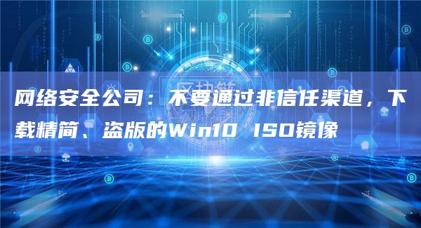 网络安全公司：不要通过非信任渠道，下载精简、盗版的Win10 ISO镜像