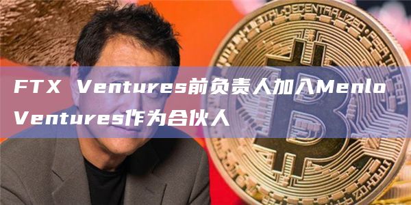 FTX Ventures前负责人加入Menlo Ventures作为合伙人