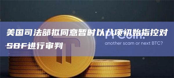 美国司法部拟同意暂时以八项初始指控对SBF进行审判