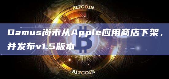 Damus尚未从Apple应用商店下架，并发布v1.5版本