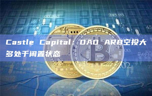 Castle Capital：DAO ARB空投大多处于闲置状态