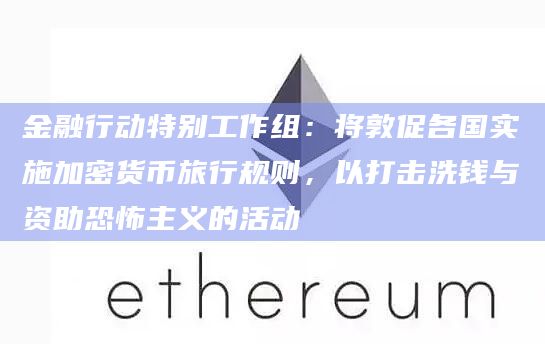 金融行动特别工作组：将敦促各国实施加密货币旅行规则，以打击洗钱与资助恐怖主义的活动