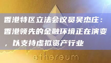 香港特区立法会议员吴杰庄:香港领先的金融环境正在演变,以支持虚拟资产行业