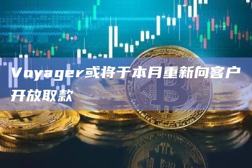 Voyager或将于本月重新向客户开放取款