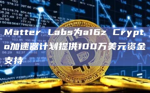 Matter Labs为a16z Crypto加速器计划提供100万美元资金支持 Matter Labs为a16z Crypto加速器计划提供100万美元资金支持