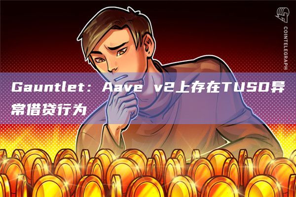 Gauntlet：Aave v2上存在TUSD异常借贷行为