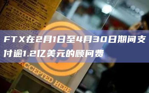 FTX在2月1日至4月30日期间支付逾1.2亿美元的顾问费