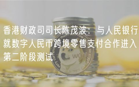 香港财政司司长陈茂波：与人民银行就数字人民币跨境零售支付合作进入第二阶段测试