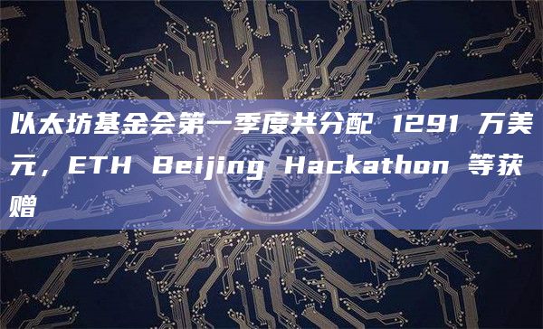 以太坊基金会第一季度共分配 1291 万美元,ETH Beijing Hackathon 等获赠