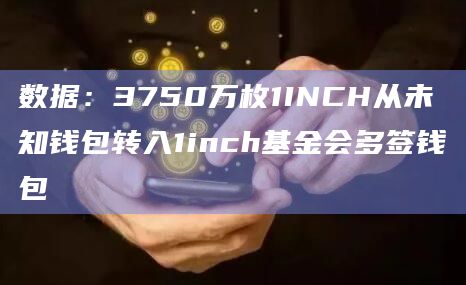 数据：3750万枚1INCH从未知钱包转入1inch基金会多签钱包