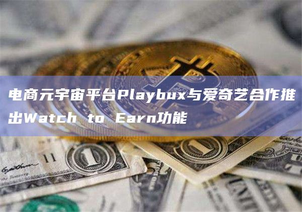 电商元宇宙平台Playbux与爱奇艺合作推出Watch to Earn功能