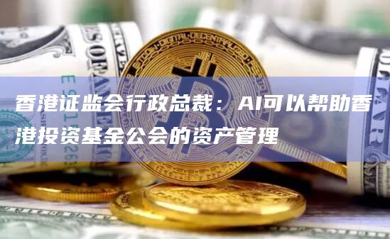 香港证监会行政总裁：AI可以帮助香港投资基金公会的资产管理