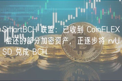 SmartBCH 联盟：已收到 CoinFLEX 偿还的部分加密资产，正逐步将 rvUSD 兑成 BCH