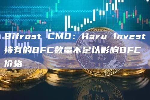 Bifrost CMO：Haru Invest持有的BFC数量不足以影响BFC价格