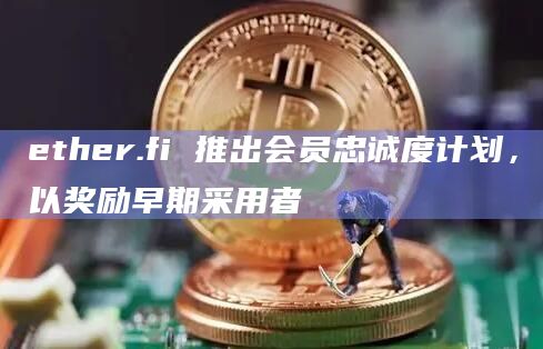 ether.fi 推出会员忠诚度计划，以奖励早期采用者