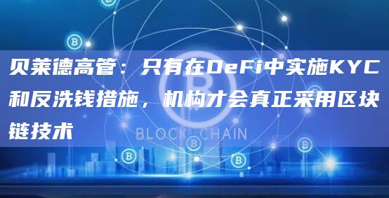 贝莱德高管：只有在DeFi中实施KYC和反洗钱措施，机构才会真正采用区块链技术