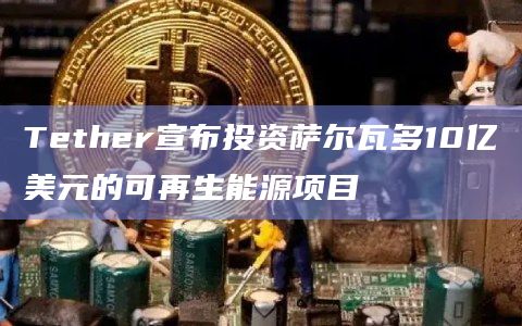 Tether宣布投资萨尔瓦多10亿美元的可再生能源项目