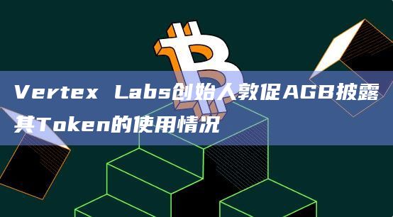 Vertex Labs创始人敦促AGB披露其Token的使用情况