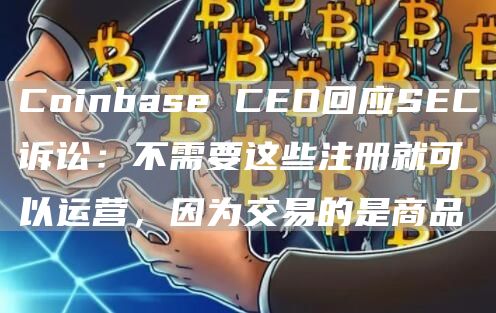 Coinbase CEO回应SEC诉讼：不需要这些注册就可以运营，因为交易的是商品