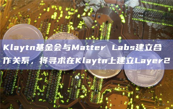 Klaytn基金会与Matter Labs建立合作关系，将寻求在Klaytn上建立Layer2