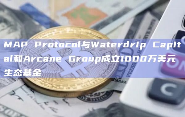 MAP Protocol与Waterdrip Capital和Arcane Group成立1000万美元生态基金插图 MAP Protocol与Waterdrip Capital和Arcane Group成立1000万美元生态基金