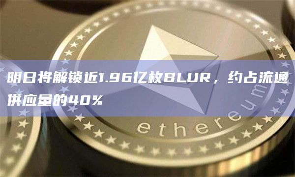 明日将解锁近1.96亿枚BLUR,约占流通供应量的40% 明日将解锁近1.96亿枚BLUR,约占流通供应量的40%