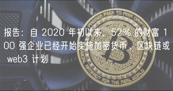 报告：自 2020 年初以来，52% 的财富 100 强企业已经开始实施加密货币、区块链或 web3 计划