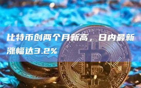 比特币创两个月新高，日内最新涨幅达3.2%