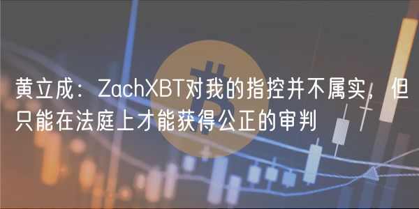 黄立成：ZachXBT对我的指控并不属实，但只能在法庭上才能获得公正的审判