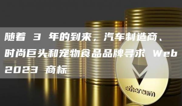 随着 3 年的到来，汽车制造商、时尚巨头和宠物食品品牌寻求 Web2023 商标